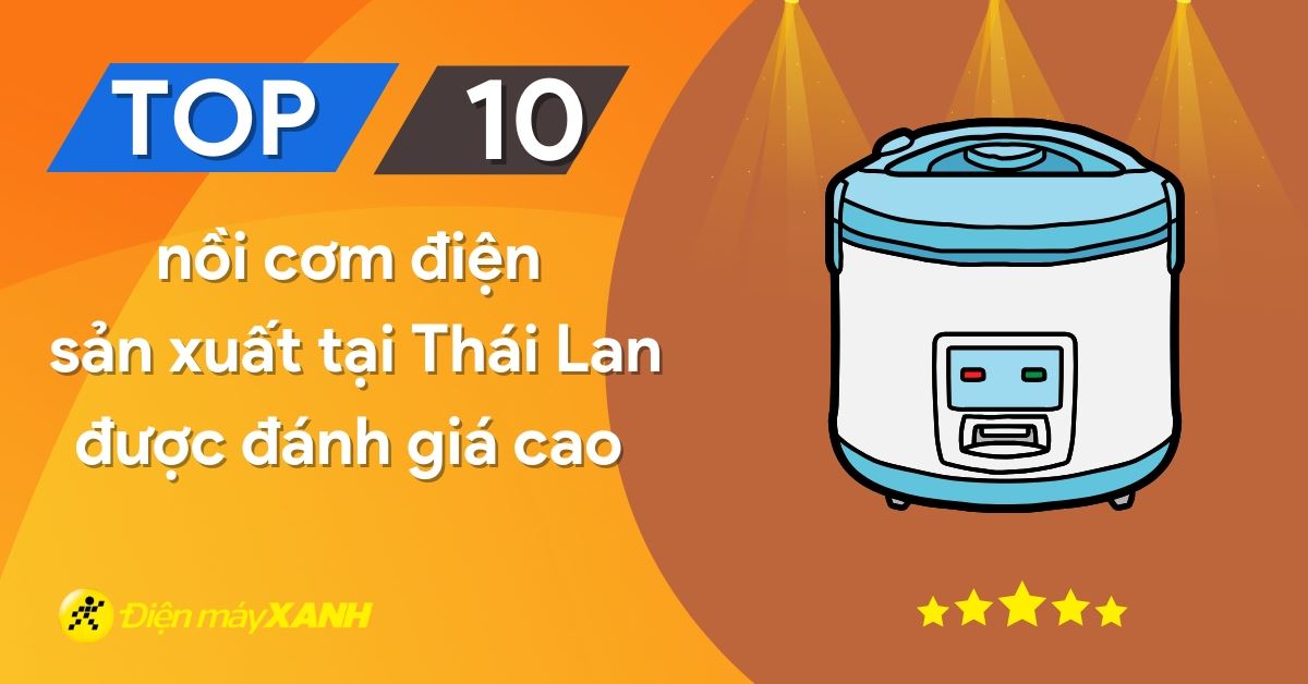 Top 10 nồi cơm điện sản xuất tại Thái Lan được đánh giá cao tại Điện máy XANH