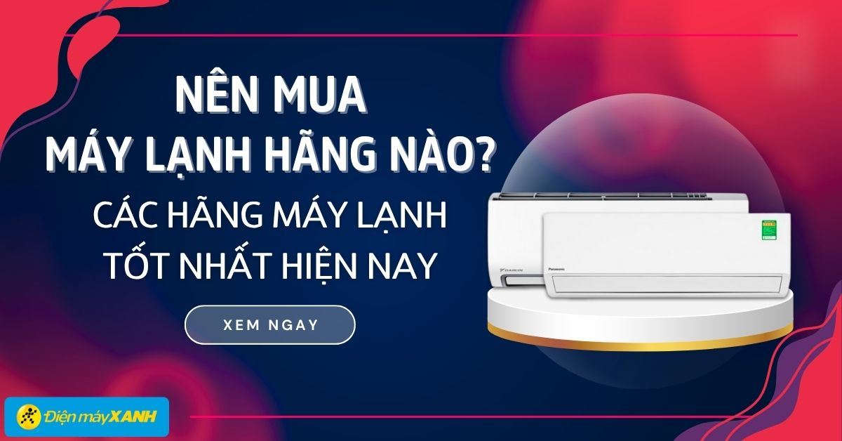 Nên mua máy lạnh hãng nào? 6 thương hiệu máy lạnh tốt và uy tín nhất