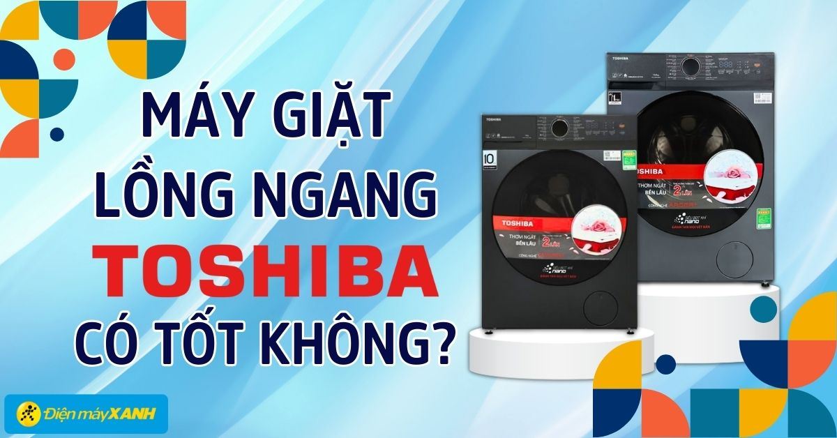 Máy giặt lồng ngang Toshiba có tốt không? Vì sao nên mua?