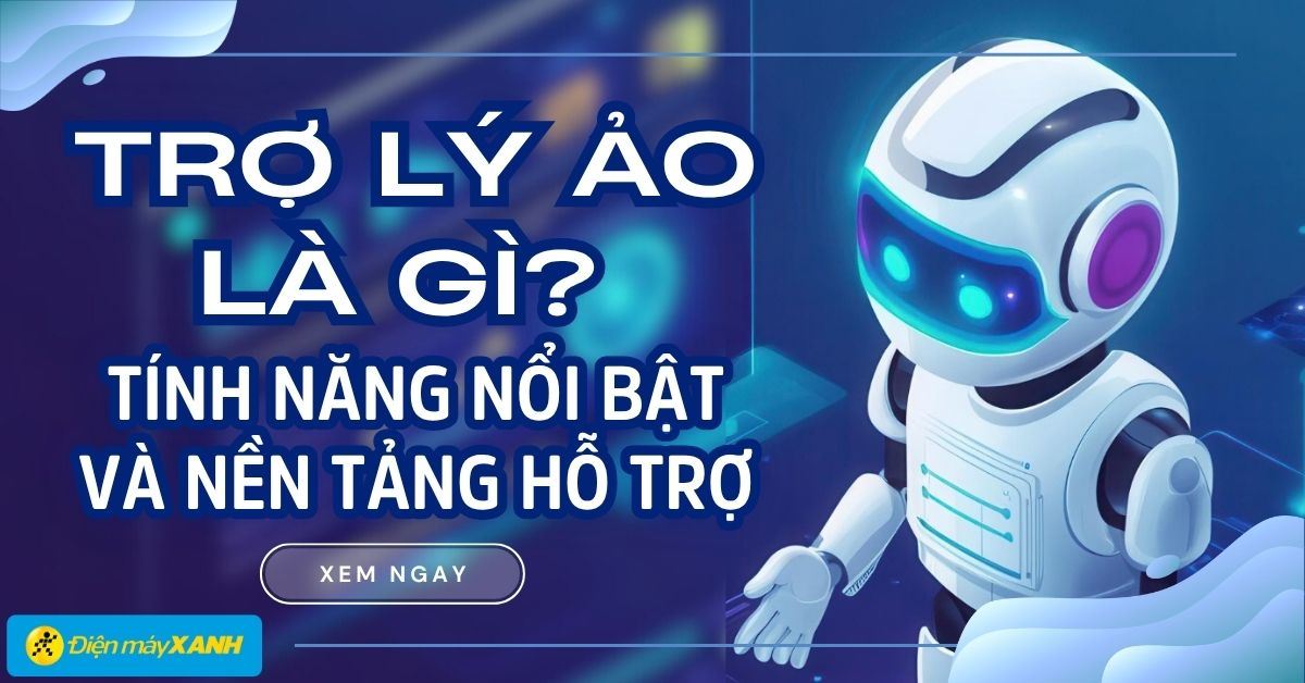 Trợ lý ảo là gì? Những tính năng nổi bật và các nền tảng hỗ trợ