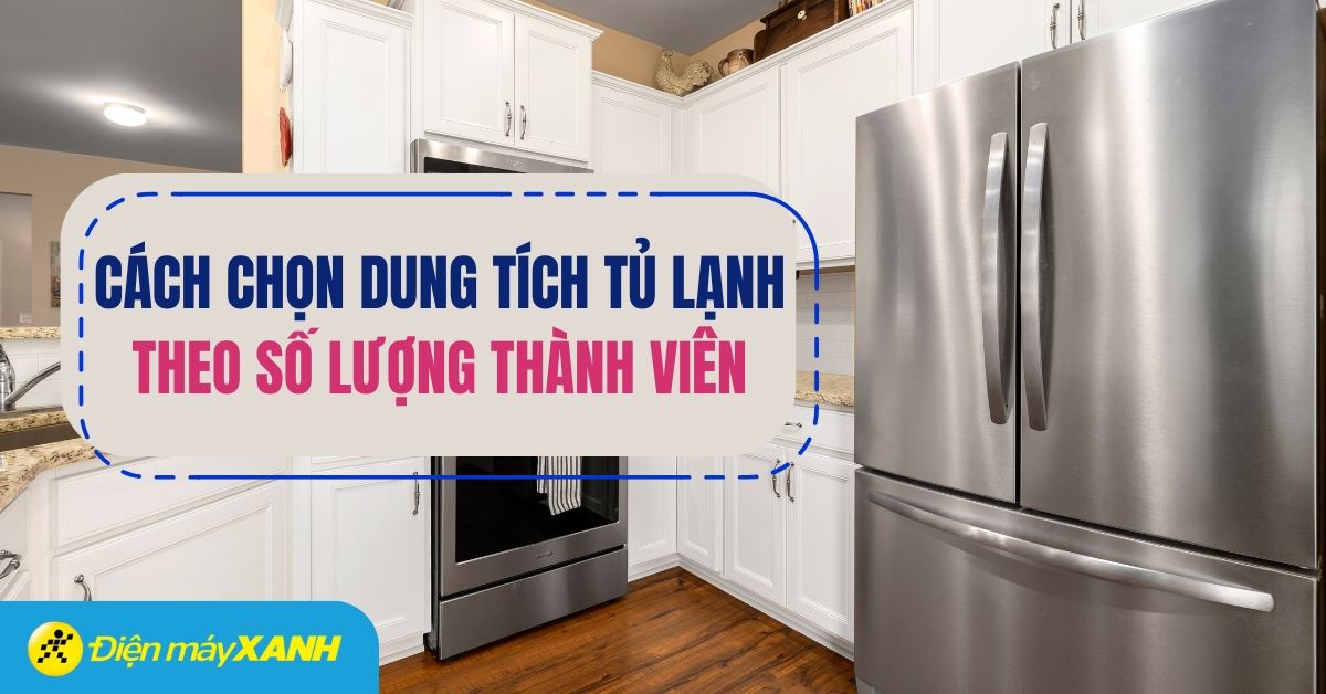 Cách chọn dung tích tủ lạnh theo số thành viên trong gia đình