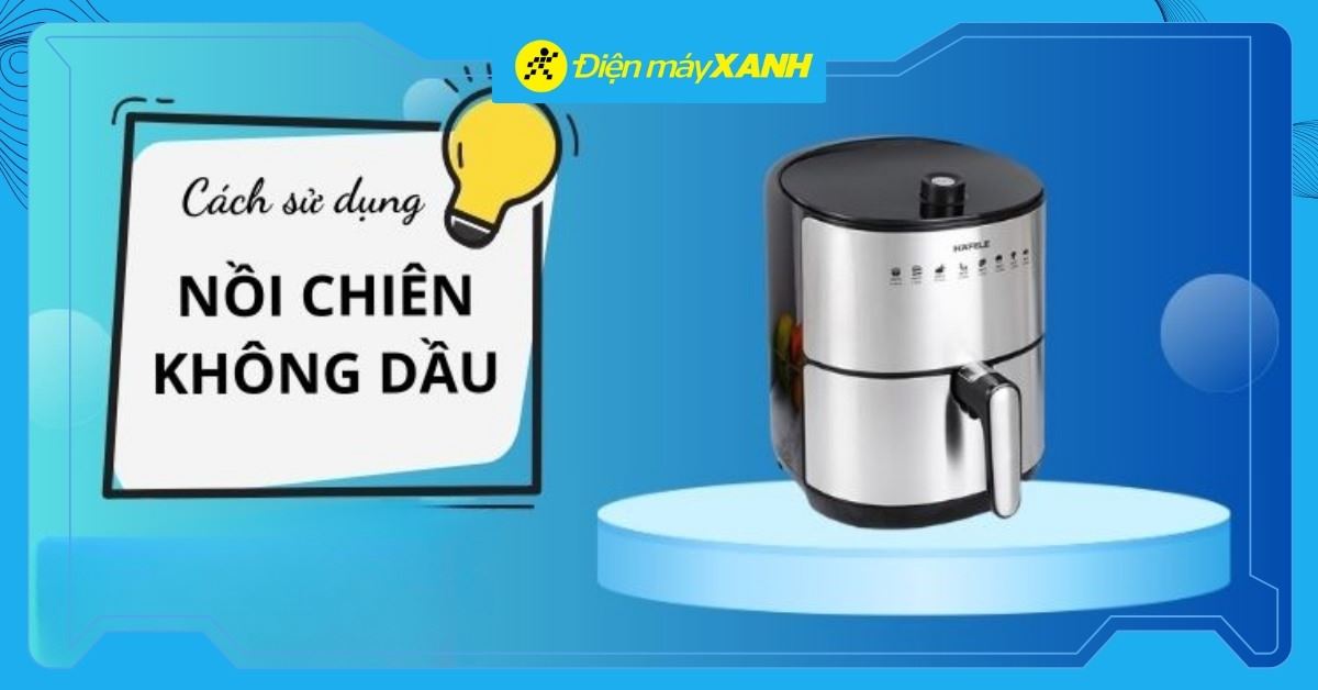 Cách sử dụng nồi chiên không dầu đúng cách, hiệu quả