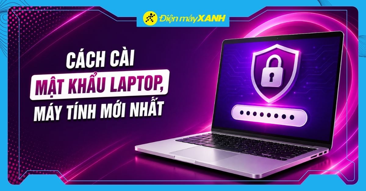 Cách cài đặt mật khẩu laptop, máy tính Windows 7, 8, 10, 11 nhanh nhất