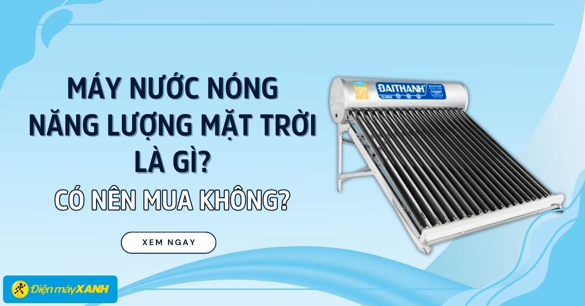 Máy nước nóng năng lượng mặt trời là gì? Có nên mua không?