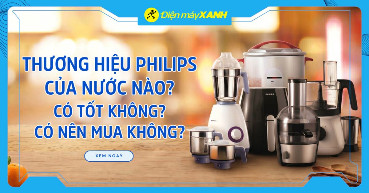 Thương hiệu Philips của nước nào? Có tốt không? Có nên mua không?