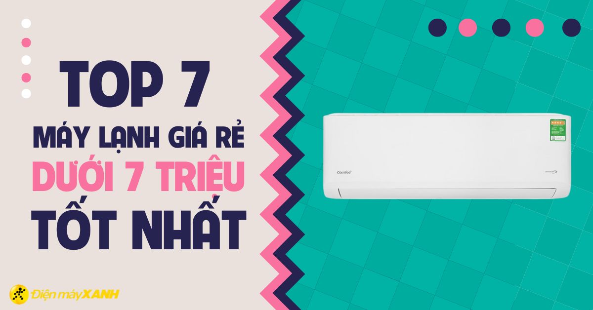 Top 6 máy lạnh giá rẻ dưới 7 triệu đáng mua nhất hiện nay tại Điện máy XANH