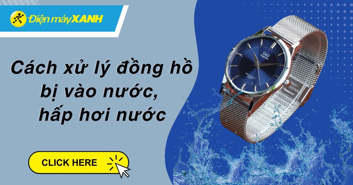 Cách xử lý đồng hồ bị vào nước, hấp hơi nước cực đơn giản tại nhà