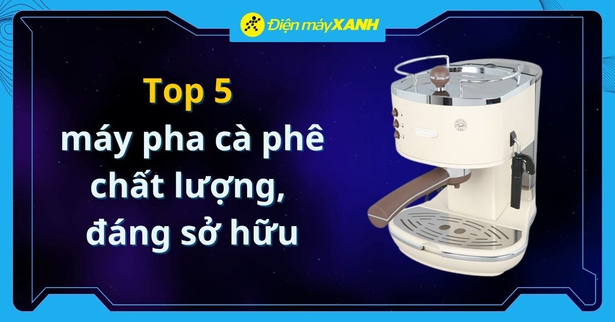 Top 5 máy pha cà phê chất lượng, đáng sở hữu cho gia đình