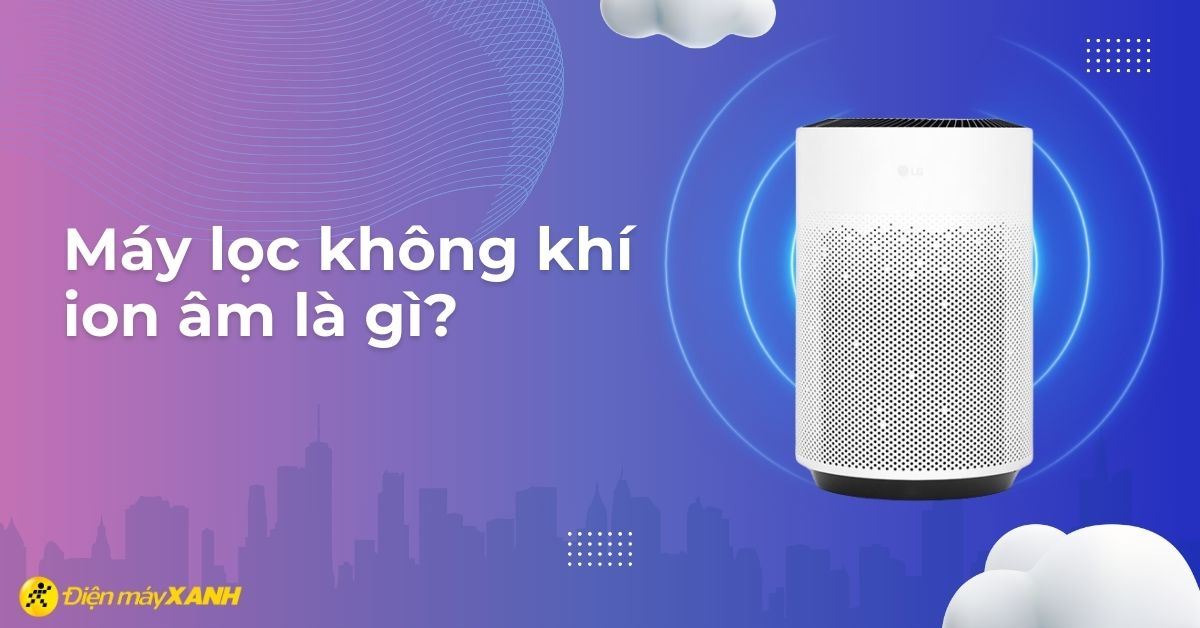 Máy lọc không khí ion âm là gì? Có tác dụng gì đối với sức khỏe?