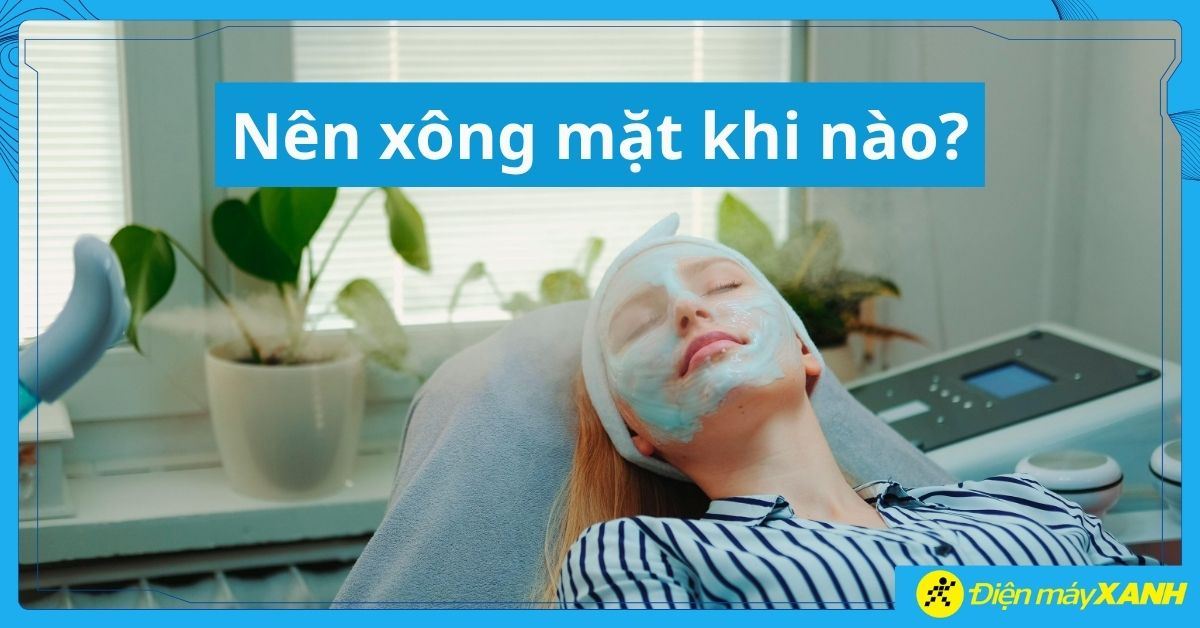 Nên xông mặt khi nào? Hướng dẫn thời điểm và tần suất