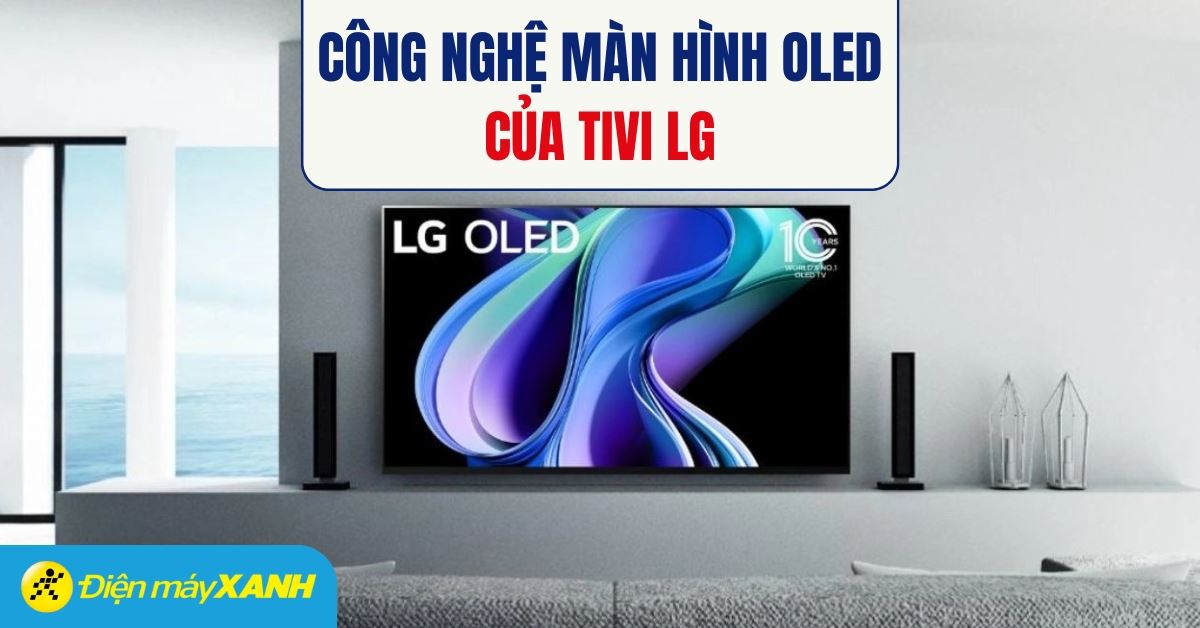Công nghệ màn hình OLED trên tivi LG có gì đặc biệt?