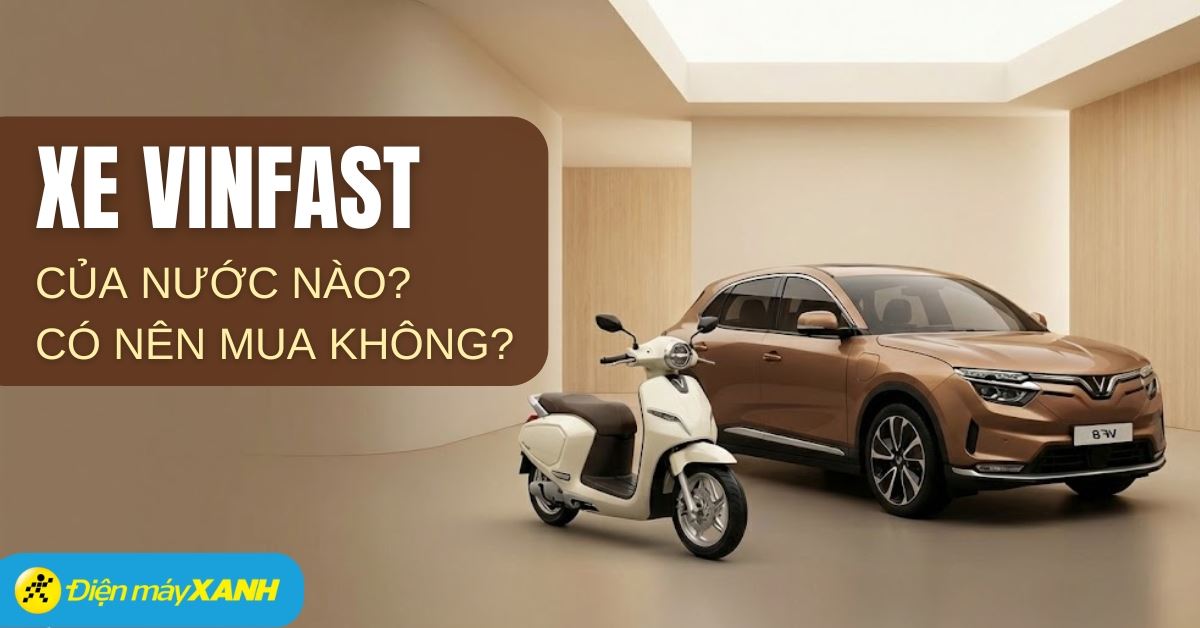 Xe VinFast của nước nào? Sản xuất ở đâu? Có nên mua không?