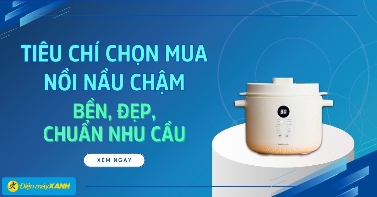 6 tiêu chí chọn mua nồi nấu chậm bền, đẹp, chuẩn nhu cầu
