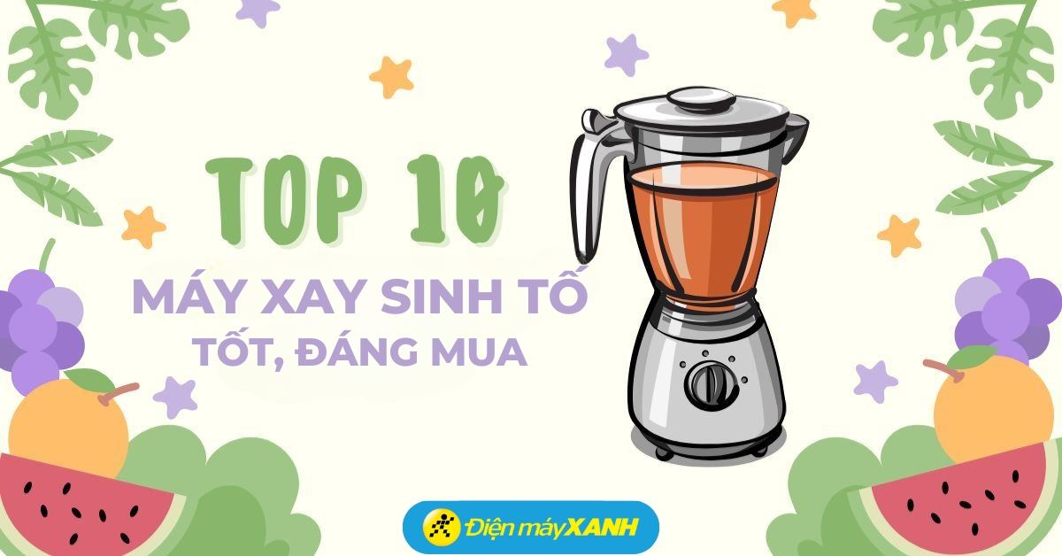 Top 10 máy xay sinh tố chất lượng tốt, đáng mua tại Điện máy XANH
