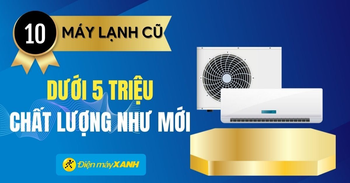 Top 10 máy lạnh cũ giá rẻ dưới 5 triệu tại Điện máy XANH, mẫu tốt, tiết kiệm điện