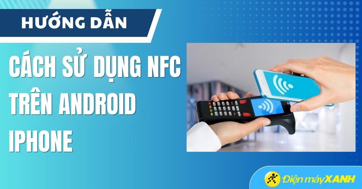Cách sử dụng NFC trên Android, iPhone quét CCCD xác thực dễ dàng