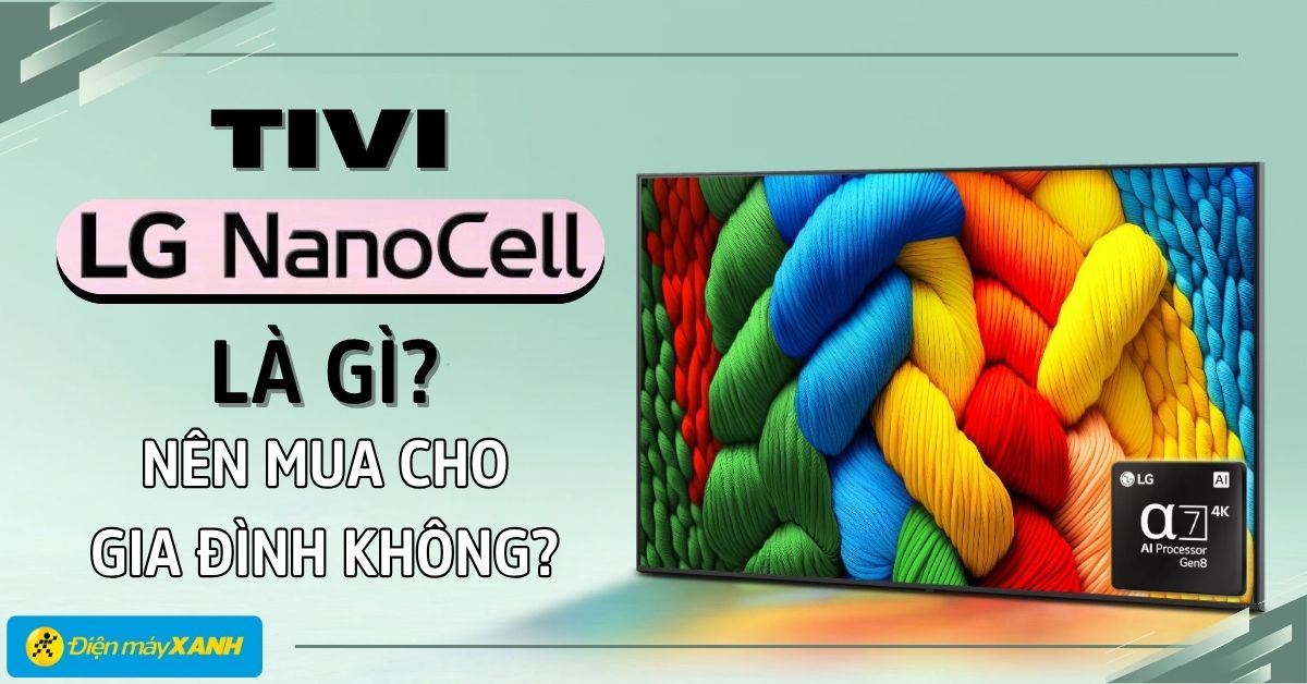 Tivi LG NanoCell là gì? Nên mua tivi LG NanoCell cho gia đình không?