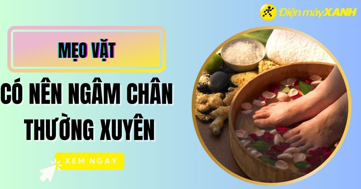 Có nên ngâm chân hàng ngày? 5 lưu ý khi ngâm chân để đạt hiệu quả cao