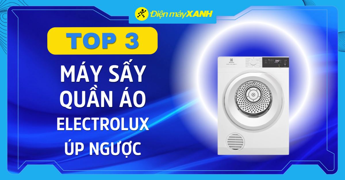 Top 3 máy sấy quần áo Electrolux úp ngược tốt, đáng mua nhất Điện máy XANH