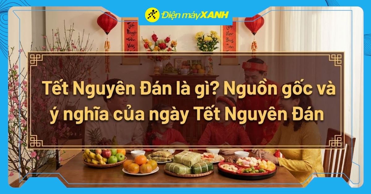 Tết Nguyên Đán là gì? Nguồn gốc và ý nghĩa của ngày Tết Nguyên Đán