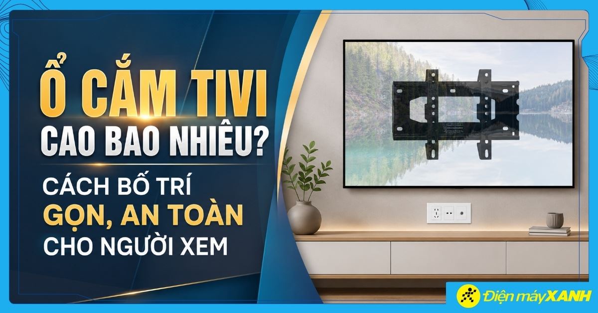 Ổ cắm tivi cao bao nhiêu? Cách bố trí gọn, an toàn cho người xem
