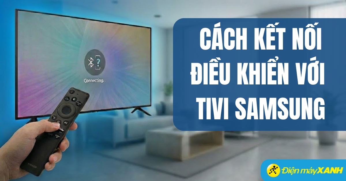 Cách kết nối điều khiển tivi Samsung và khắc phục lỗi khi không hoạt động
