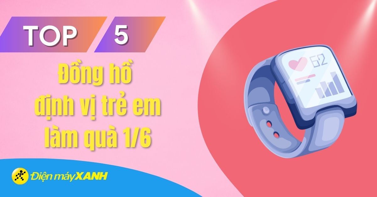 Top 5 đồng hồ định vị trẻ em làm quà tặng cho bé trong ngày Quốc tế Thiếu nhi 1/6