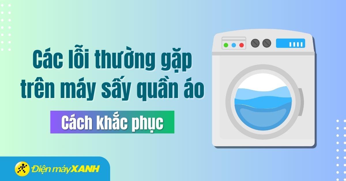 Các lỗi thường gặp trên máy sấy quần áo và cách khắc phục hiệu quả nhất