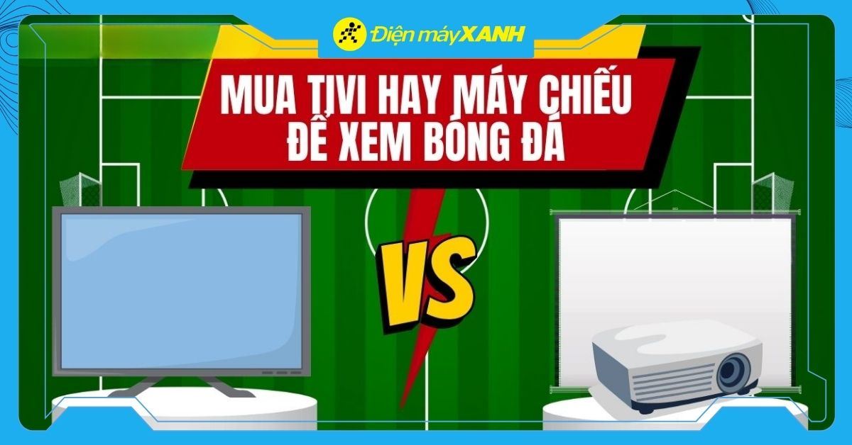 Nên mua tivi hay máy chiếu để xem bóng đá hấp dẫn hơn?