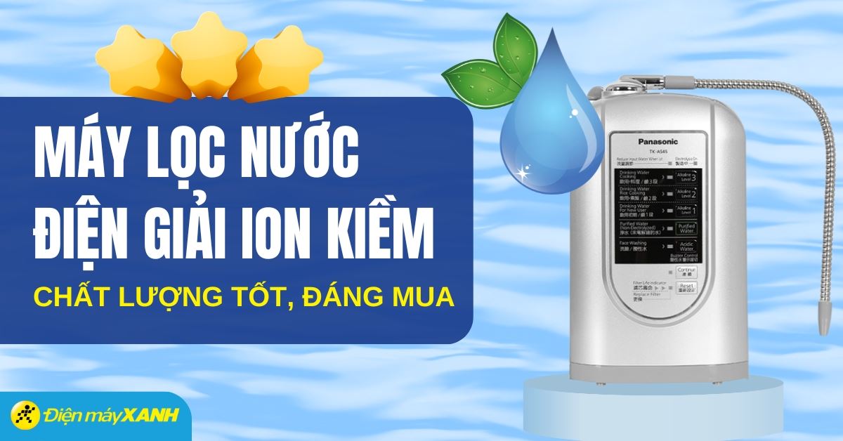 Top 6 máy lọc nước ion kiềm chất lượng tốt, đáng mua tại Điện máy XANH