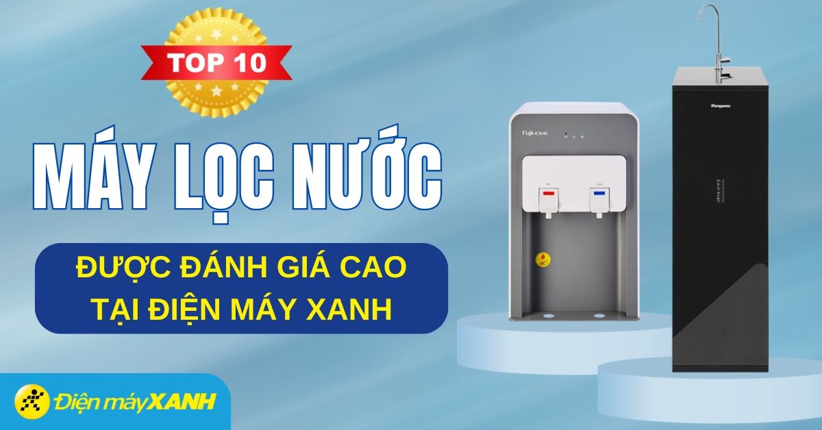 Máy lọc nước loại nào tốt? Top 10 máy lọc nước được đánh giá tốt tại Điện máy XANH