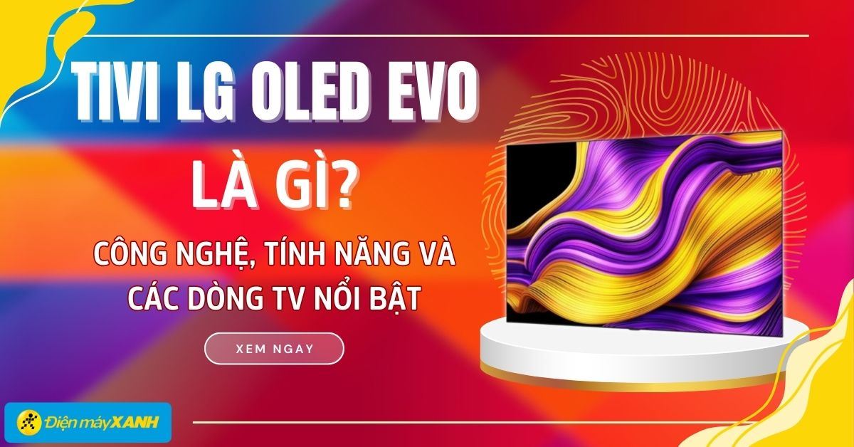 Tivi LG OLED evo là gì? Tất tần tật về công nghệ, tính năng và các dòng TV nổi bật (Cập nhật 2025)