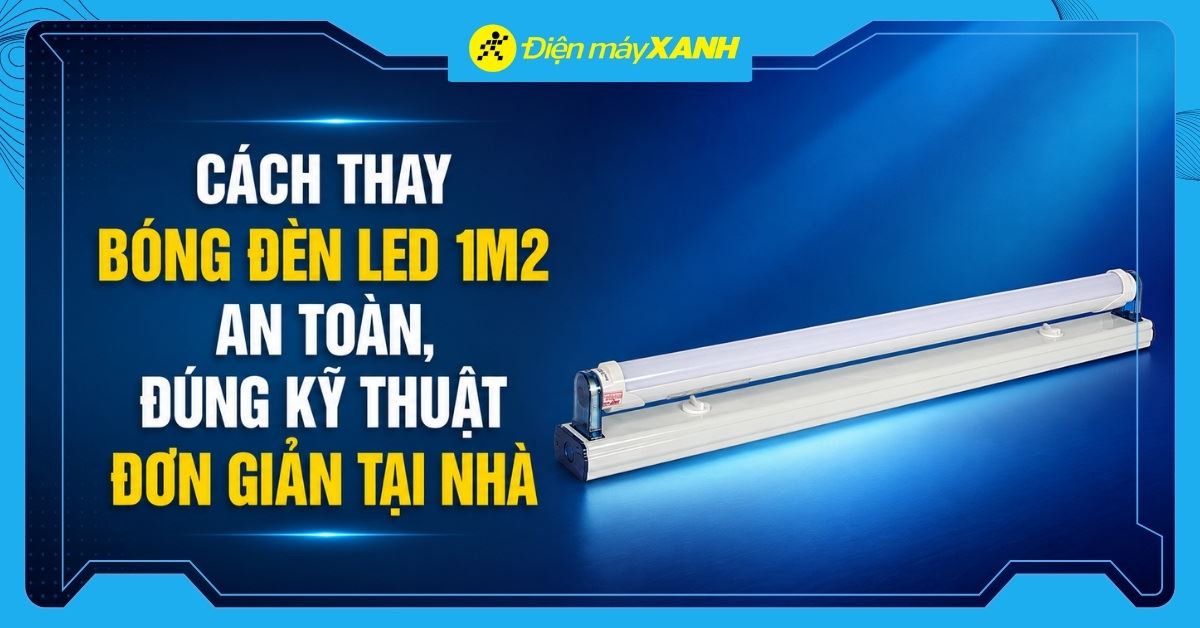 Cách thay bóng đèn LED 1m2 an toàn, đúng kỹ thuật đơn giản tại nhà
