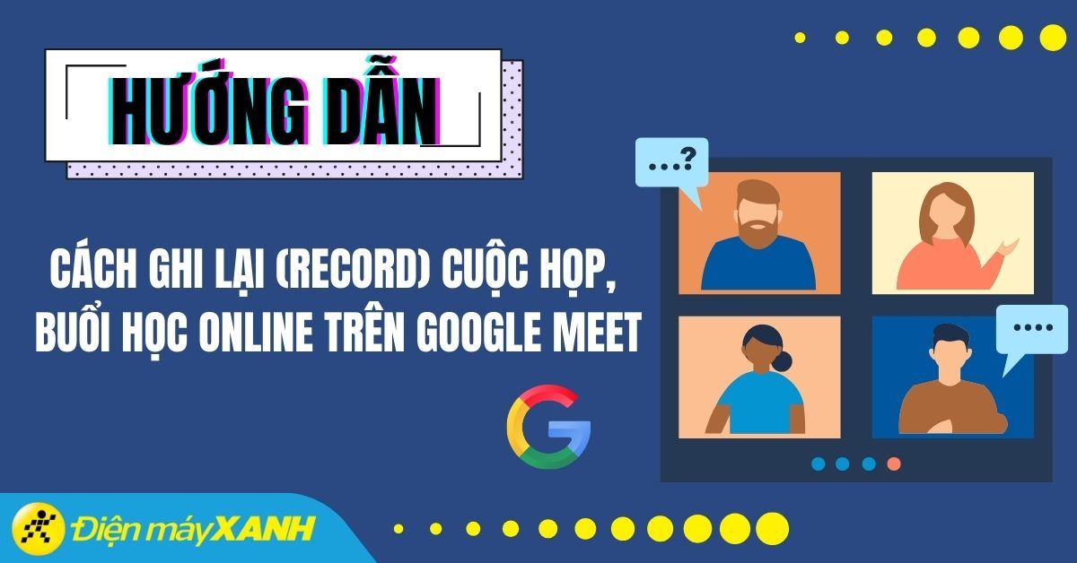 Cách ghi lại (record) cuộc họp, buổi học online trên Google Meet