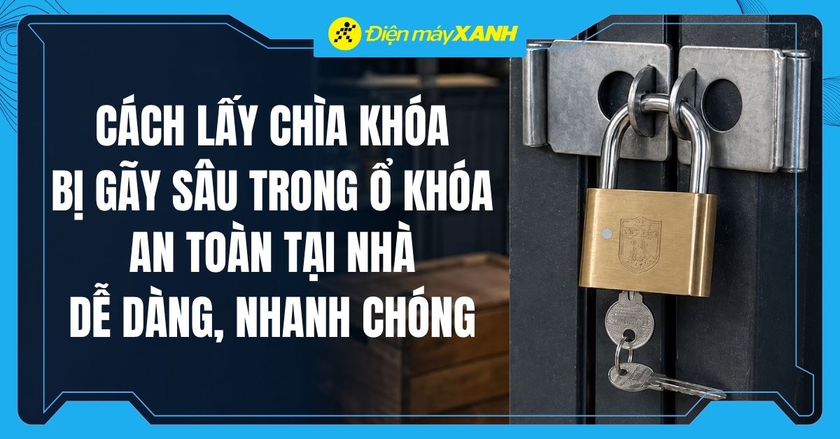 Cách lấy chìa khóa bị gãy sâu trong ổ khóa tại nhà dễ dàng, nhanh chóng