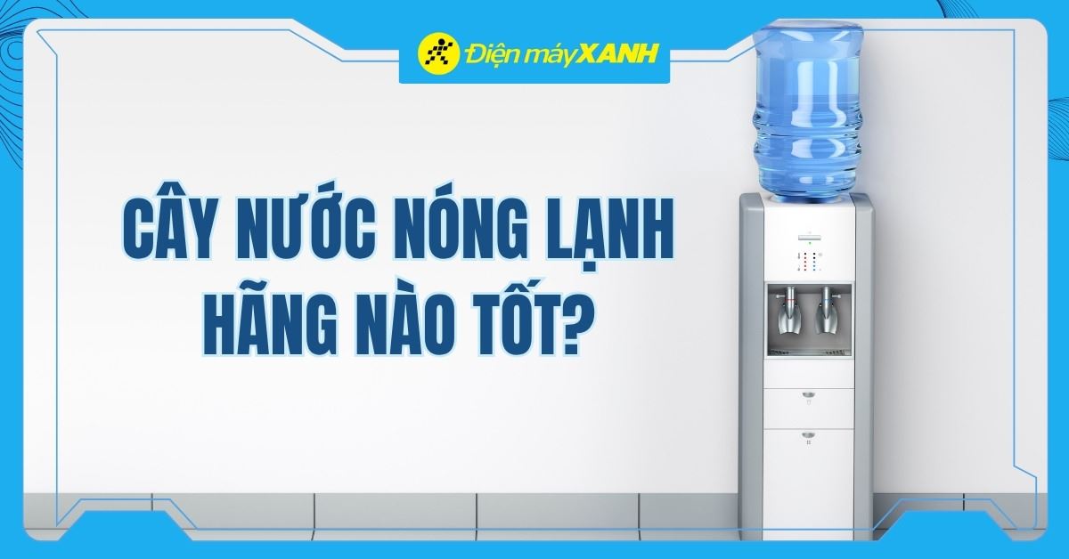 Cây nước nóng lạnh hãng nào tốt? Những thương hiệu cây nước nóng lạnh tốt nhất