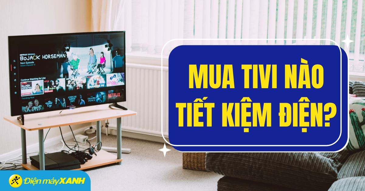 Chọn mua tivi nào tốt, tiết kiệm điện nhất? 6 hãng tivi tốt, được ưa chuộng hiện nay