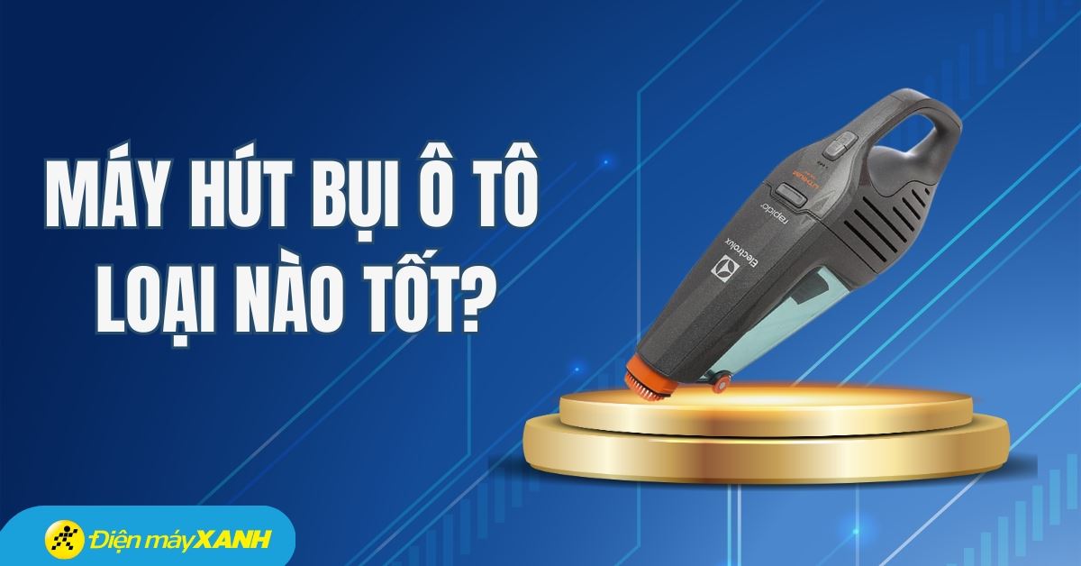 Máy hút bụi ô tô loại nào tốt? Top 4 máy hút bụi ô tô đáng mua tại Điện máy XANH