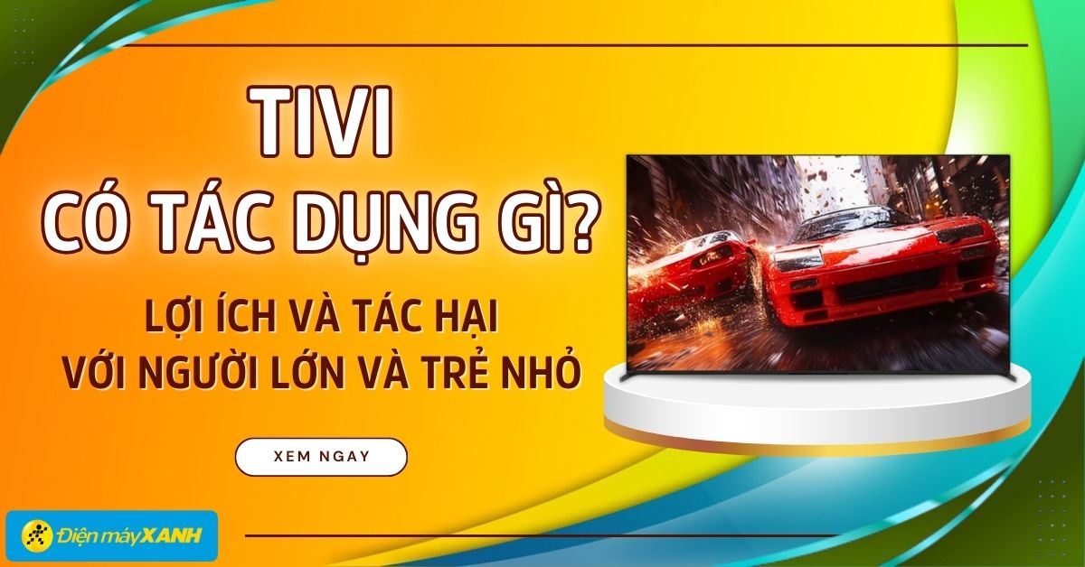 Tivi có tác dụng gì? Lợi ích và tác hại khi xem tivi đối với người lớn và trẻ nhỏ