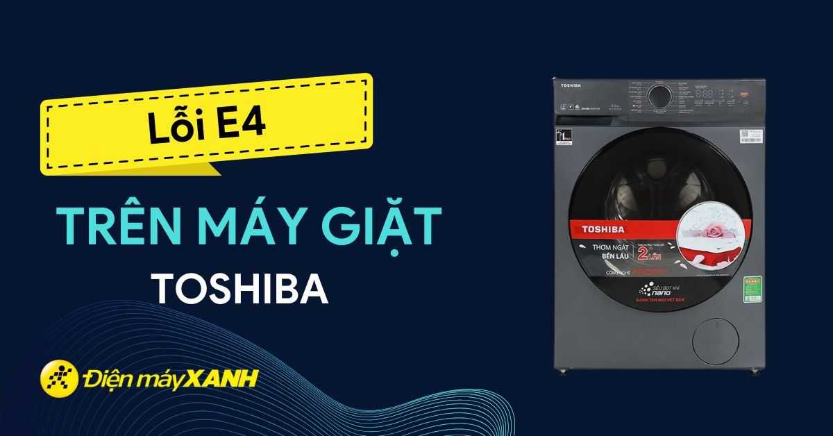 Nguyên nhân và cách sửa lỗi E4 máy giặt Toshiba chi tiết