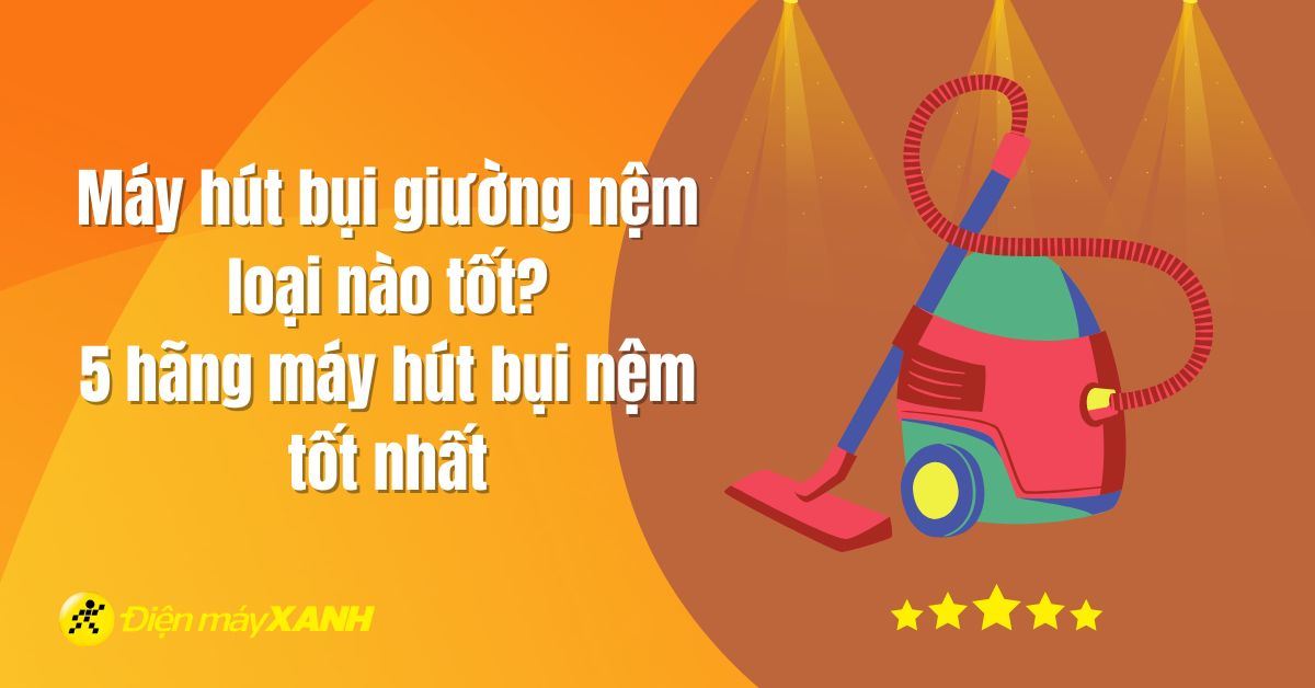 Máy hút bụi giường nệm loại nào tốt? 5 hãng máy hút bụi nệm tốt nhất 2025