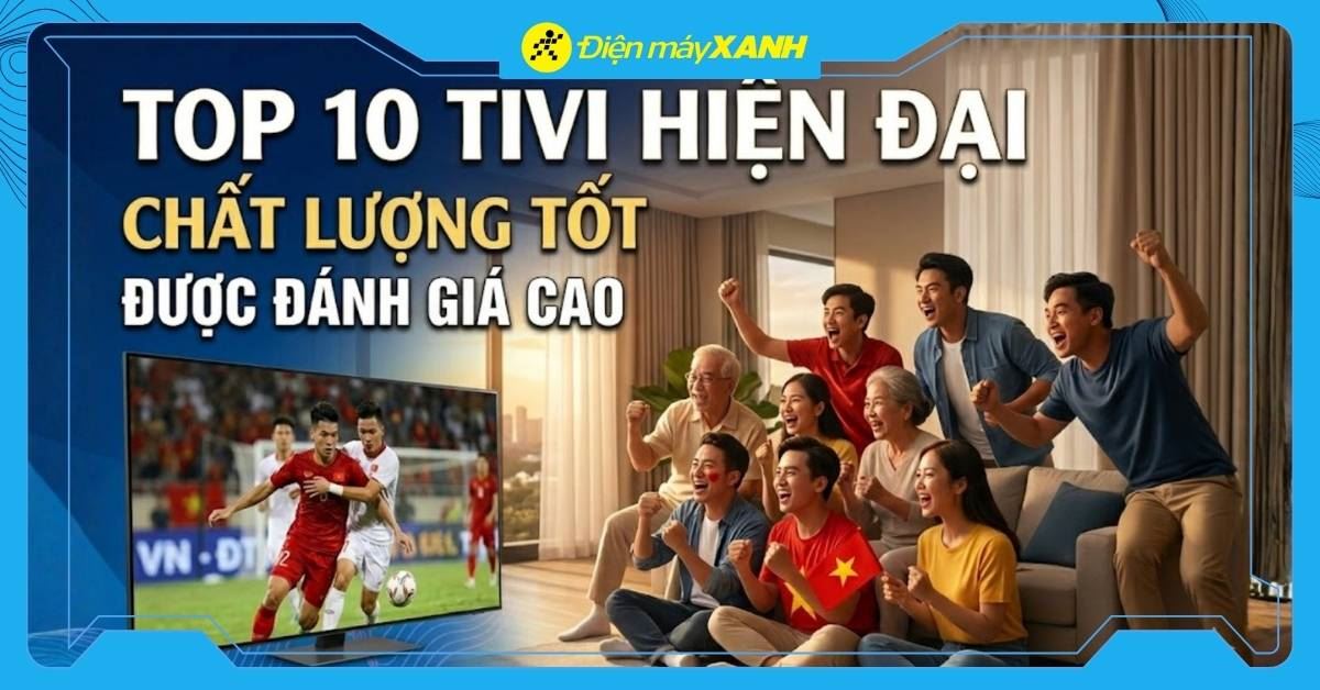 Top 10 tivi hiện đại, chất lượng tốt, được đánh giá cao tại Điện máy XANH