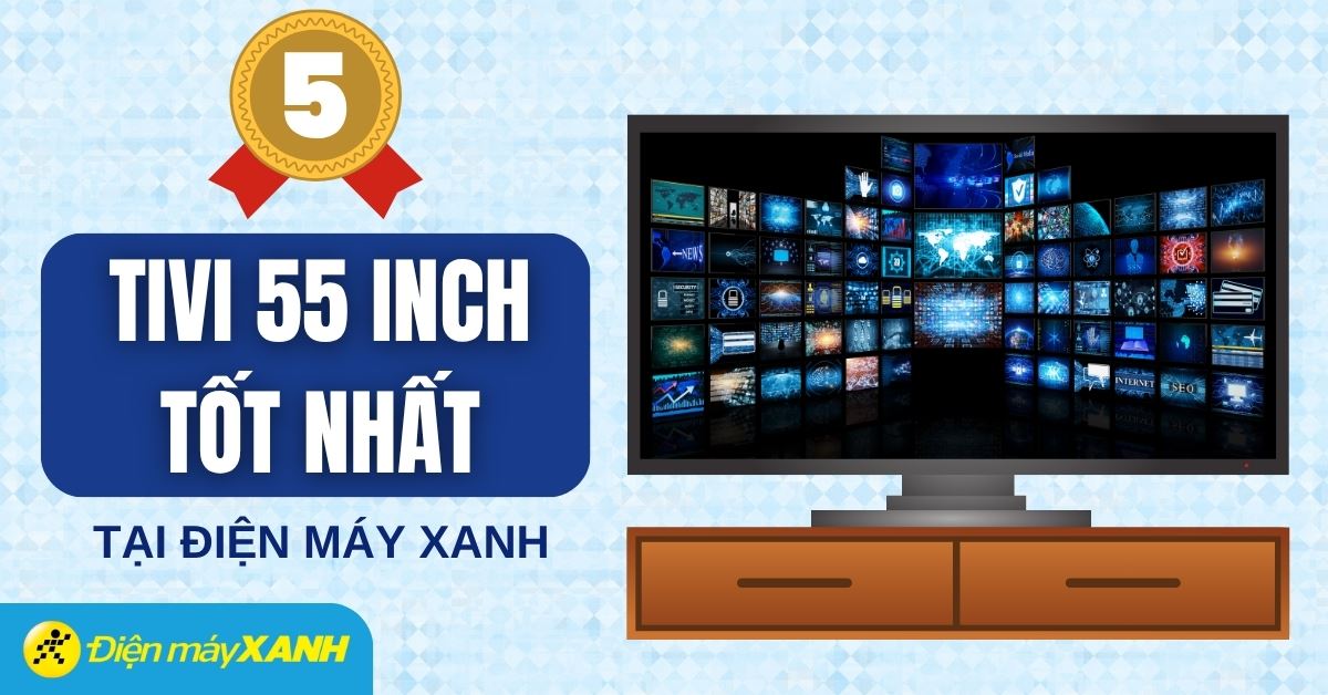 Top 5 tivi 55 inch chất lượng tốt, đáng mua tại Điện máy XANH