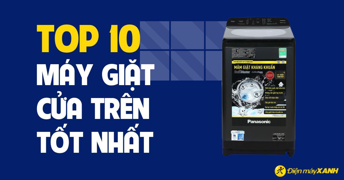 Máy giặt cửa trên loại nào tốt? Top 10 máy giặt cửa trên tốt nhất hiện nay