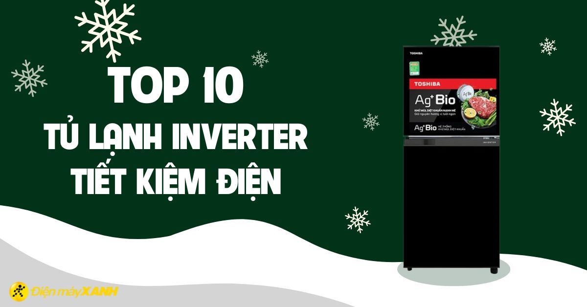 Top 10 tủ lạnh Inverter tiết kiệm điện nhất đáng mua tại Điện máy XANH