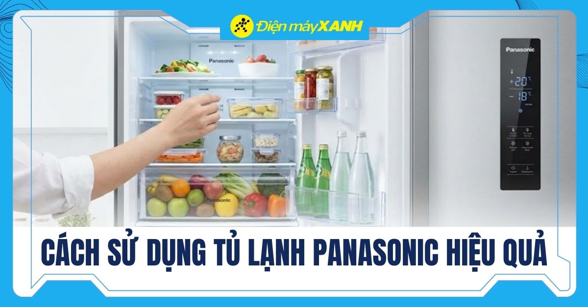 Hướng dẫn cách sử dụng tủ lạnh Panasonic hiệu quả và an toàn