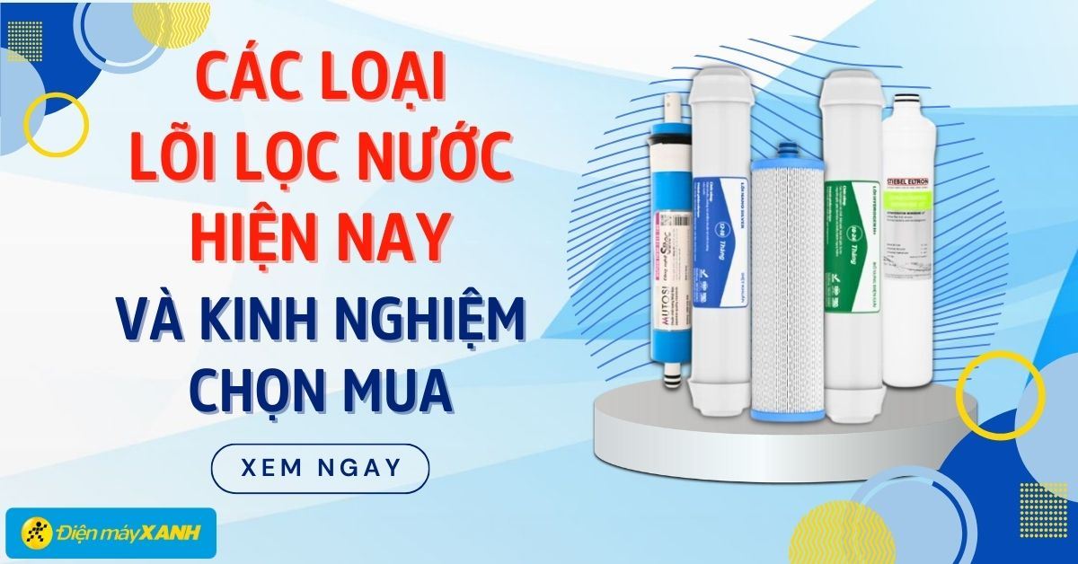 Các loại lõi lọc nước hiện nay và kinh nghiệm chọn mua lõi lọc nước tốt nhất