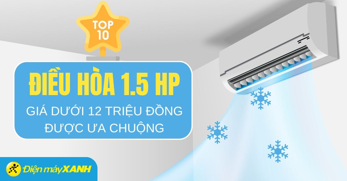 Top 10 điều hòa 1.5 HP tiết kiệm điện trong tầm giá dưới 12 triệu tại Điện máy XANH