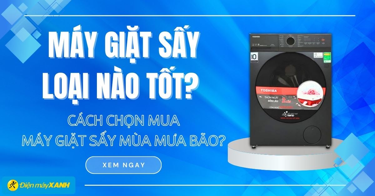 Máy giặt sấy loại nào tốt? Cách chọn mua máy giặt sấy cho mùa mưa bão