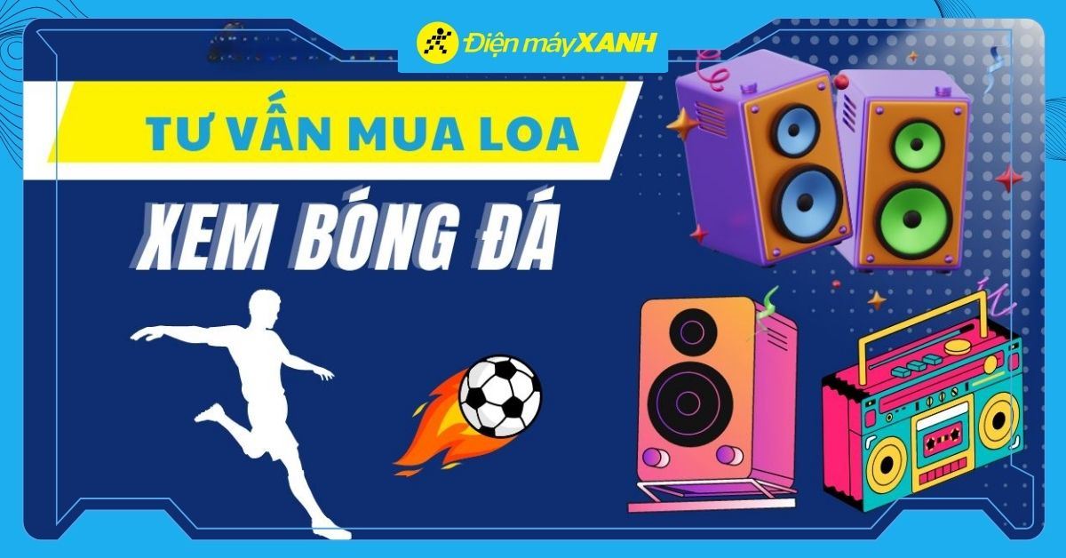 Nên mua loa nào để xem bóng đá? Tiêu chí chọn mua loa phù hợp